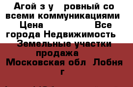  Агой з/у 5 ровный со всеми коммуникациями › Цена ­ 3 500 000 - Все города Недвижимость » Земельные участки продажа   . Московская обл.,Лобня г.